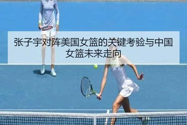 张子宇对阵美国女篮的关键考验与中国女篮未来走向