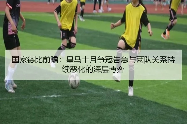 国家德比前瞻：皇马十月争冠告急与两队关系持续恶化的深层博弈 - SANYI